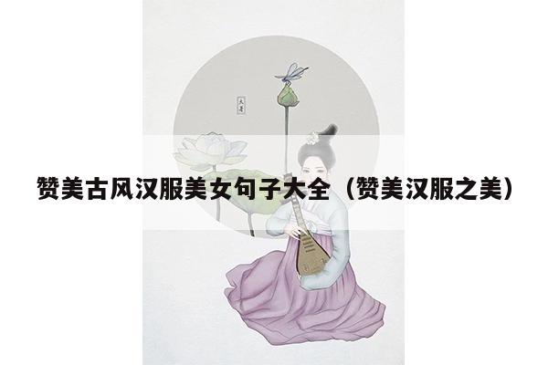 赞美古风汉服美女句子大全（赞美汉服之美）