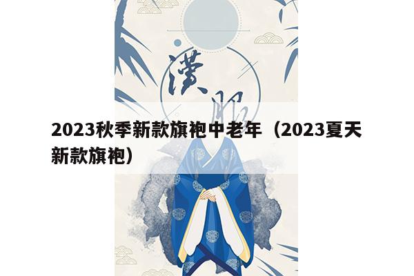 2023秋季新款旗袍中老年（2023夏天新款旗袍）