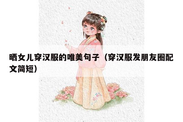 晒女儿穿汉服的唯美句子（穿汉服发朋友圈配文简短）