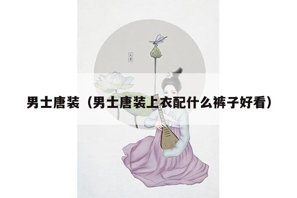 男士唐装（男士唐装上衣配什么裤子好看）