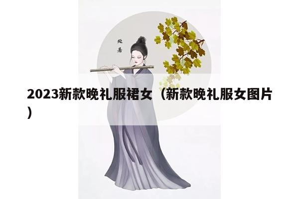 2023新款晚礼服裙女（新款晚礼服女图片）