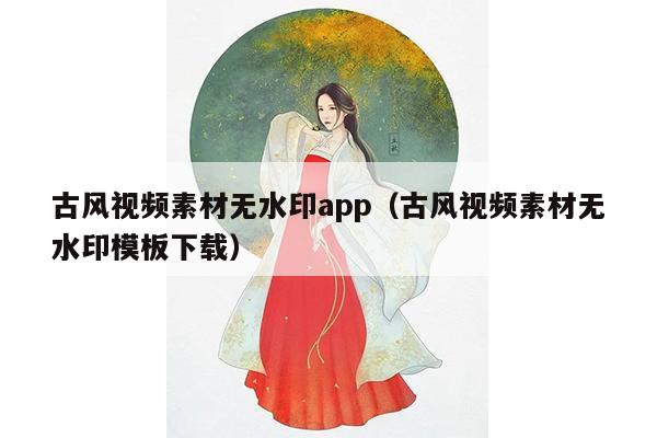 古风视频素材无水印app（古风视频素材无水印模板下载）