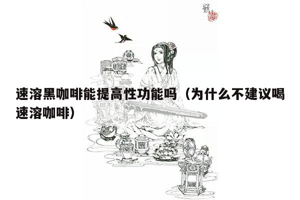 速溶黑咖啡能提高性功能吗（为什么不建议喝速溶咖啡）