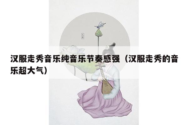 汉服走秀音乐纯音乐节奏感强（汉服走秀的音乐超大气）