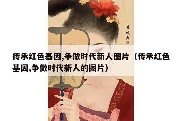 传承红色基因,争做时代新人图片（传承红色基因,争做时代新人的图片）