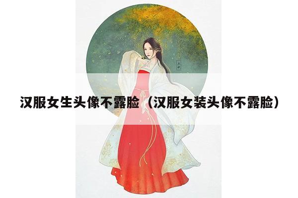 汉服女生头像不露脸（汉服女装头像不露脸）