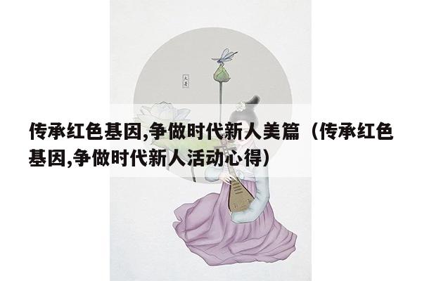 传承红色基因,争做时代新人美篇（传承红色基因,争做时代新人活动心得）