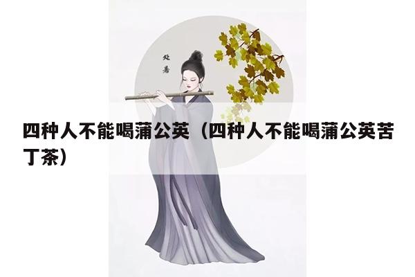 四种人不能喝蒲公英（四种人不能喝蒲公英苦丁茶）