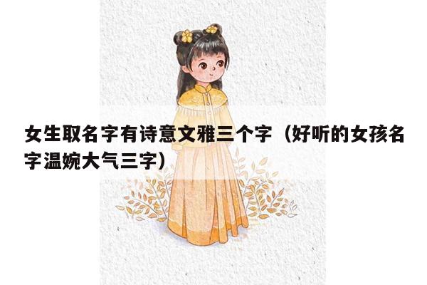 女生取名字有诗意文雅三个字（好听的女孩名字温婉大气三字）