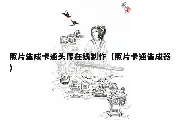 照片生成卡通头像在线制作（照片卡通生成器）