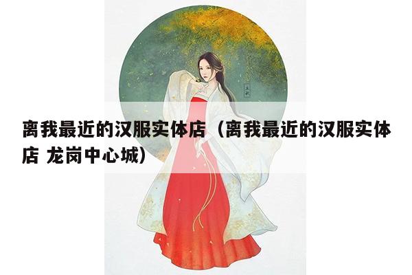 离我最近的汉服实体店（离我最近的汉服实体店 龙岗中心城）