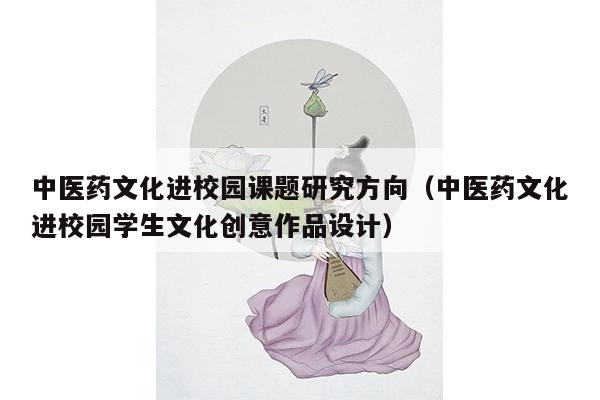 中医药文化进校园课题研究方向（中医药文化进校园学生文化创意作品设计）