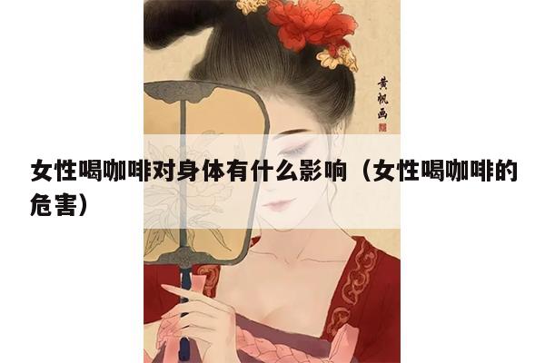 女性喝咖啡对身体有什么影响（女性喝咖啡的危害）