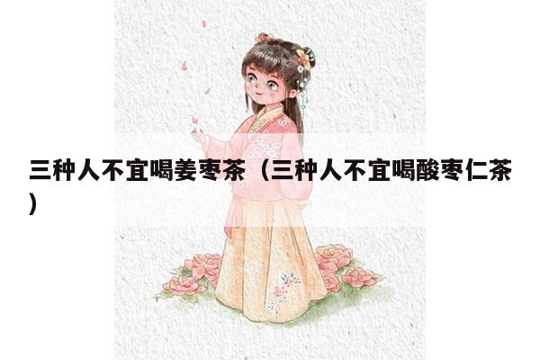 三种人不宜喝姜枣茶（三种人不宜喝酸枣仁茶）