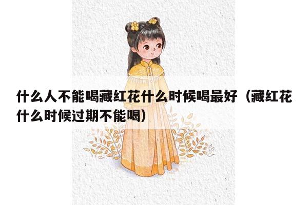 什么人不能喝藏红花什么时候喝最好（藏红花什么时候过期不能喝）