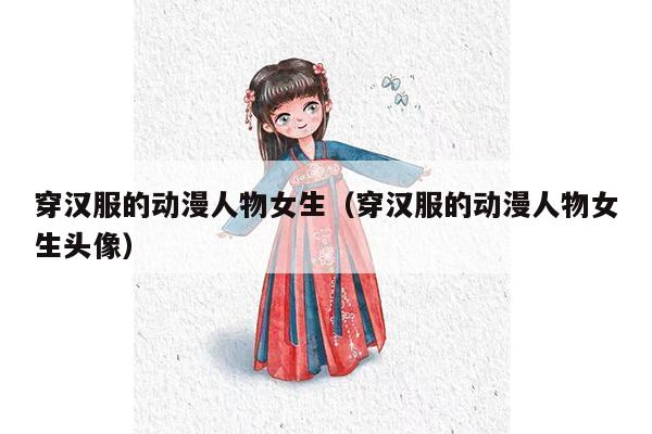 穿汉服的动漫人物女生（穿汉服的动漫人物女生头像）