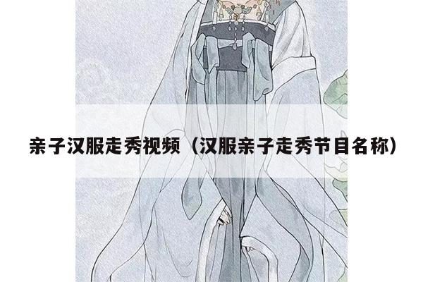 亲子汉服走秀视频（汉服亲子走秀节目名称）