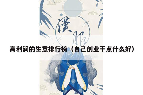 高利润的生意排行榜（自己创业干点什么好）