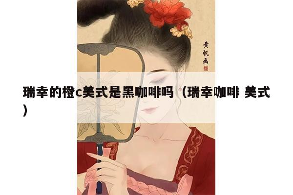 瑞幸的橙c美式是黑咖啡吗（瑞幸咖啡 美式）