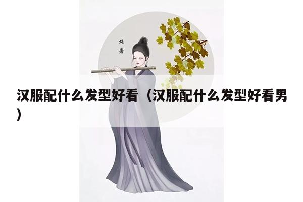 汉服配什么发型好看（汉服配什么发型好看男）