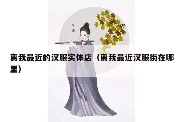 离我最近的汉服实体店（离我最近汉服街在哪里）