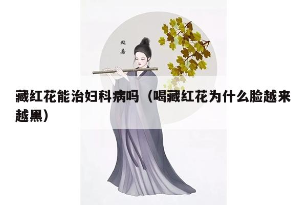 藏红花能治妇科病吗（喝藏红花为什么脸越来越黑）