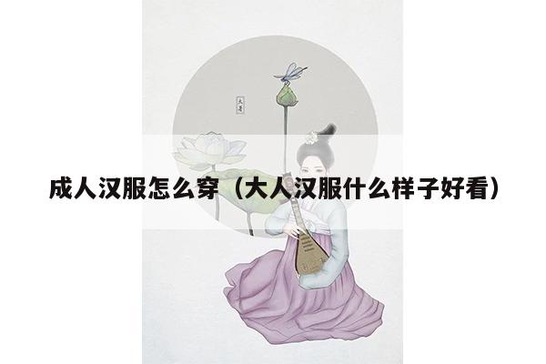 成人汉服怎么穿（大人汉服什么样子好看）