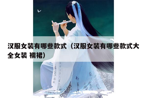 汉服女装有哪些款式（汉服女装有哪些款式大全女装 襦裙）