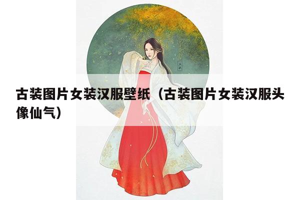 古装图片女装汉服壁纸（古装图片女装汉服头像仙气）