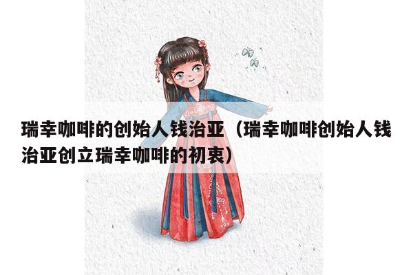 瑞幸咖啡的创始人钱治亚（瑞幸咖啡创始人钱治亚创立瑞幸咖啡的初衷）