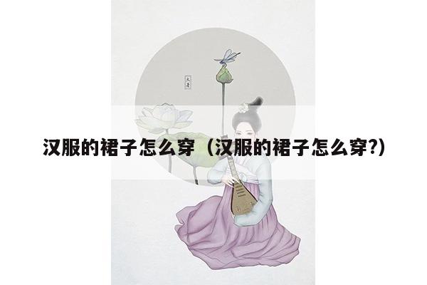 汉服的裙子怎么穿（汉服的裙子怎么穿?）