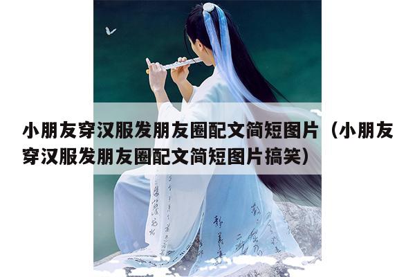 小朋友穿汉服发朋友圈配文简短图片（小朋友穿汉服发朋友圈配文简短图片搞笑）