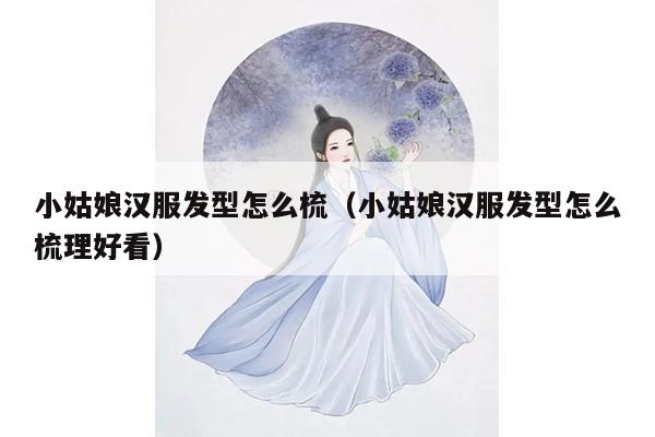 小姑娘汉服发型怎么梳（小姑娘汉服发型怎么梳理好看）