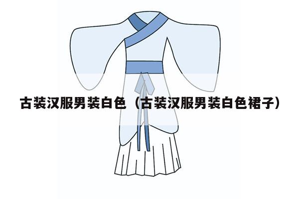 古装汉服男装白色（古装汉服男装白色裙子）