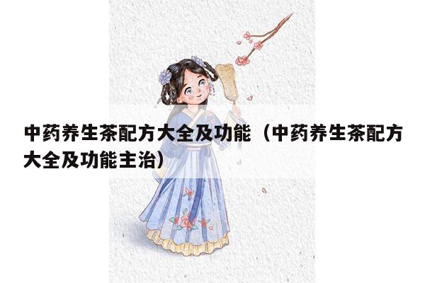 中药养生茶配方大全及功能（中药养生茶配方大全及功能主治）