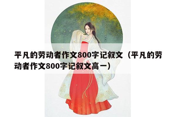 平凡的劳动者作文800字记叙文（平凡的劳动者作文800字记叙文高一）