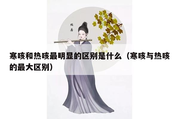 寒咳和热咳最明显的区别是什么（寒咳与热咳的最大区别）