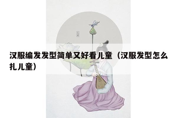 汉服编发发型简单又好看儿童（汉服发型怎么扎儿童）