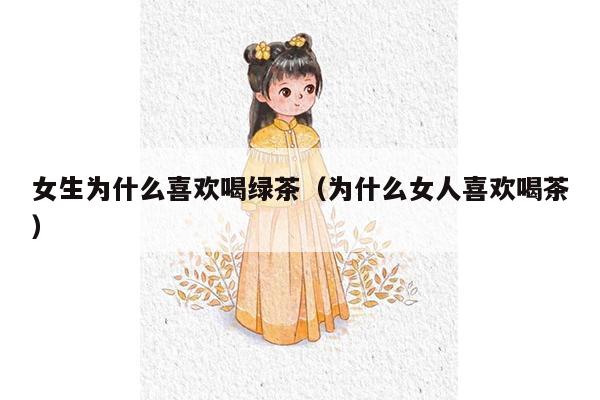 女生为什么喜欢喝绿茶（为什么女人喜欢喝茶）