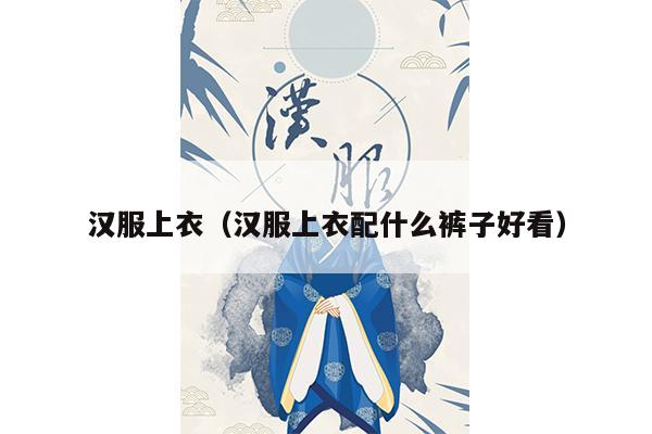 汉服上衣（汉服上衣配什么裤子好看）