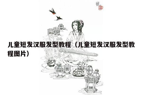 儿童短发汉服发型教程（儿童短发汉服发型教程图片）