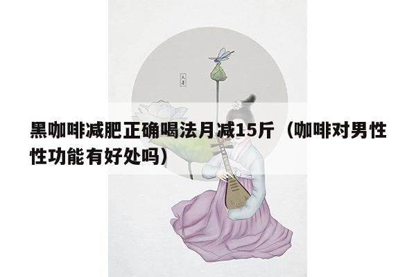 黑咖啡减肥正确喝法月减15斤（咖啡对男性性功能有好处吗）