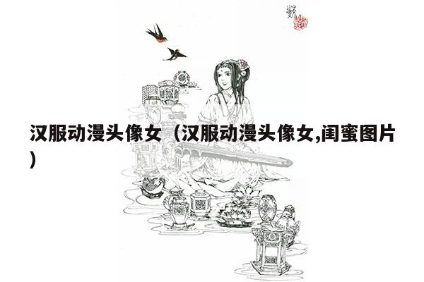 汉服动漫头像女（汉服动漫头像女,闺蜜图片）