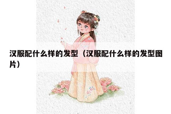 汉服配什么样的发型（汉服配什么样的发型图片）