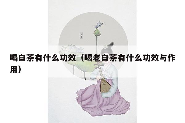 喝白茶有什么功效（喝老白茶有什么功效与作用）