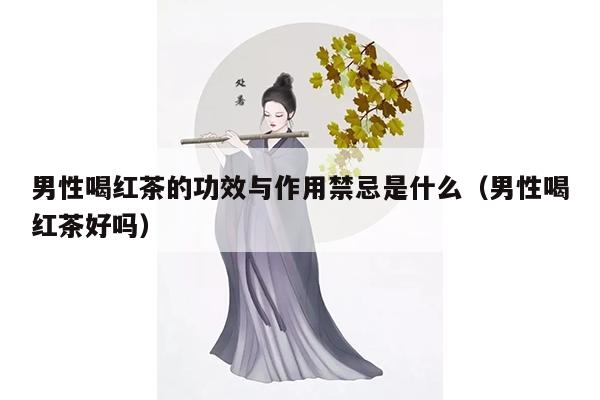 男性喝红茶的功效与作用禁忌是什么（男性喝红茶好吗）