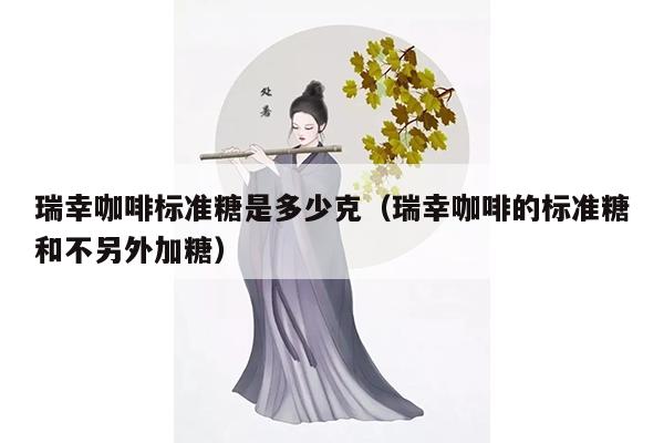 瑞幸咖啡标准糖是多少克（瑞幸咖啡的标准糖和不另外加糖）