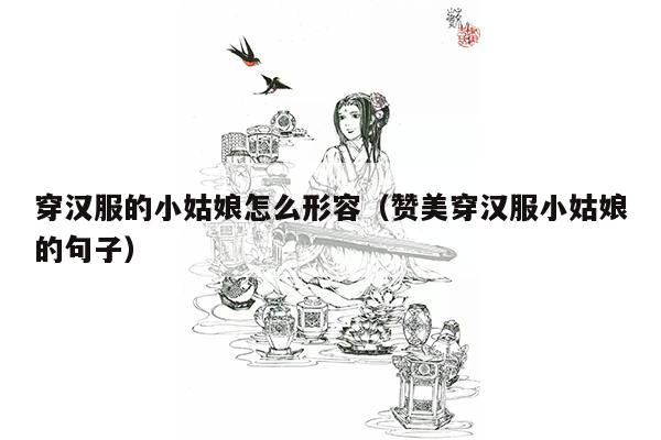 穿汉服的小姑娘怎么形容（赞美穿汉服小姑娘的句子）