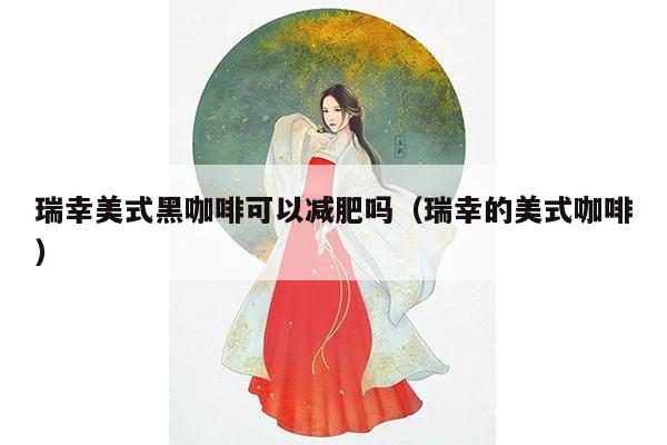 瑞幸美式黑咖啡可以减肥吗（瑞幸的美式咖啡）