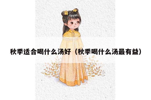 秋季适合喝什么汤好（秋季喝什么汤最有益）